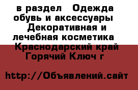  в раздел : Одежда, обувь и аксессуары » Декоративная и лечебная косметика . Краснодарский край,Горячий Ключ г.